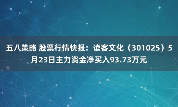 五八策略 股票行情快报：读客文化（301025）5月23日主力资金净买入93.73万元