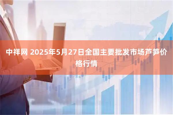 中祥网 2025年5月27日全国主要批发市场芦笋价格行情