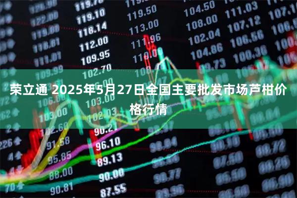 荣立通 2025年5月27日全国主要批发市场芦柑价格行情