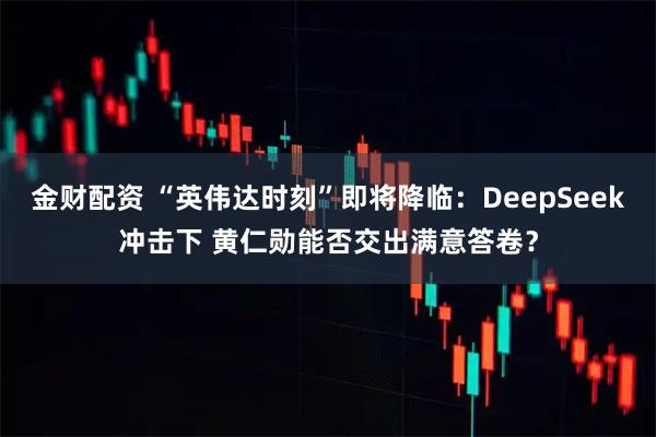 金财配资 “英伟达时刻”即将降临:DeepSeek冲击下 黄仁勋能否交出满意答卷?