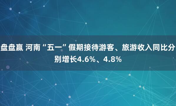 盘盘赢 河南“五一”假期接待游客、旅游收入同比分别增长4.6%、4.8%