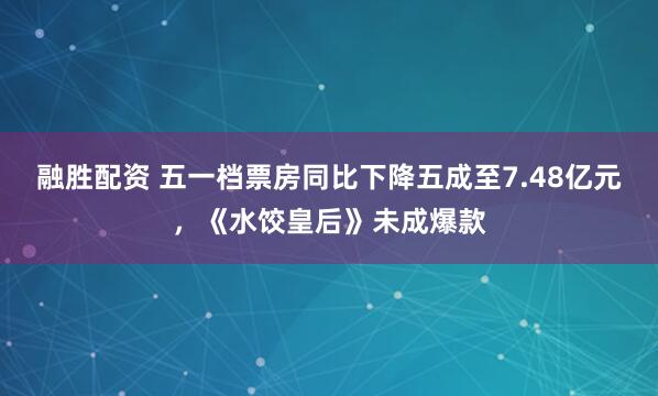 融胜配资 五一档票房同比下降五成至7.48亿元，《水饺皇后》未成爆款