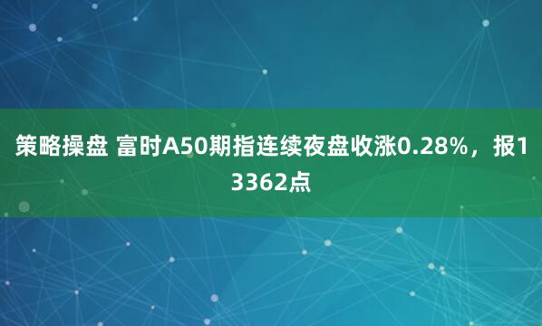 策略操盘 富时A50期指连续夜盘收涨0.28%，报13362点
