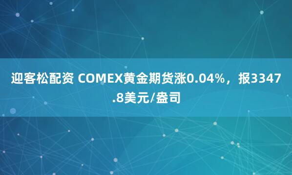 迎客松配资 COMEX黄金期货涨0.04%，报3347.8美元/盎司