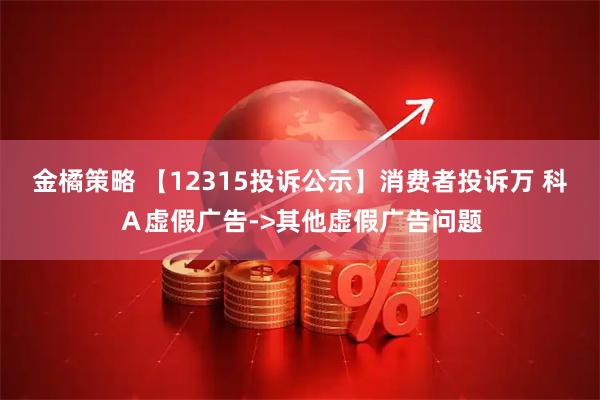 金橘策略 【12315投诉公示】消费者投诉万 科A虚假广告->其他虚假广告问题