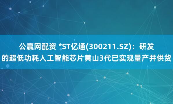 公赢网配资 *ST亿通(300211.SZ)：研发的超低功耗人工智能芯片黄山3代已实现量产并供货