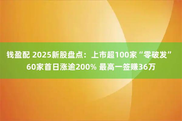 钱盈配 2025新股盘点:上市超100家“零破发” 60家首日涨逾200% 最高一签赚36万