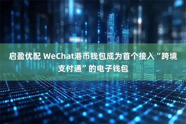 启盈优配 WeChat港币钱包成为首个接入“跨境支付通”的电子钱包