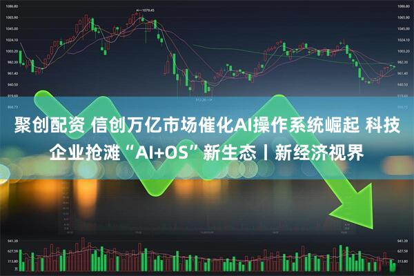 聚创配资 信创万亿市场催化AI操作系统崛起 科技企业抢滩“AI+OS”新生态丨新经济视界
