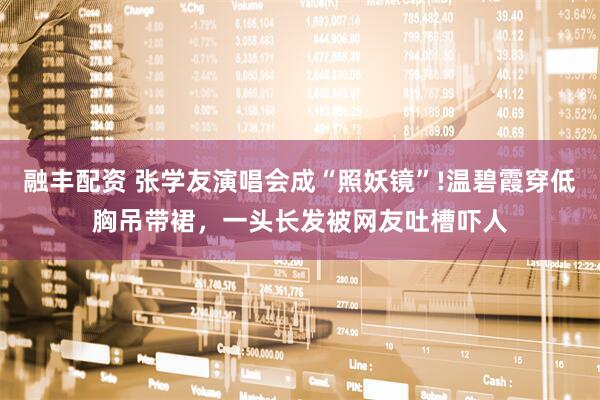 融丰配资 张学友演唱会成“照妖镜”!温碧霞穿低胸吊带裙,一头长发被网友吐槽吓人