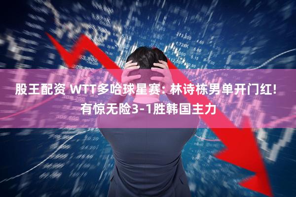 股王配资 WTT多哈球星赛: 林诗栋男单开门红! 有惊无险3-1胜韩国主力