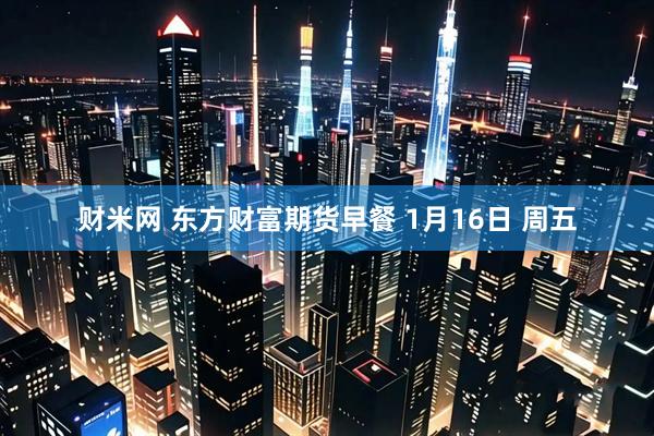 财米网 东方财富期货早餐 1月16日 周五