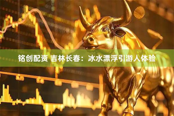 铭创配资 吉林长春：冰水漂浮引游人体验