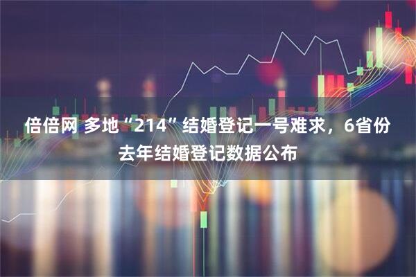 倍倍网 多地“214”结婚登记一号难求，6省份去年结婚登记数据公布