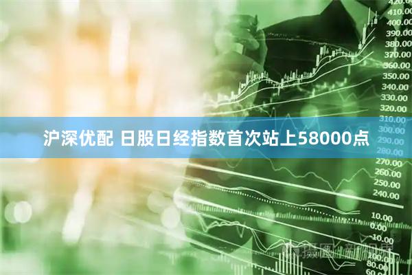 沪深优配 日股日经指数首次站上58000点