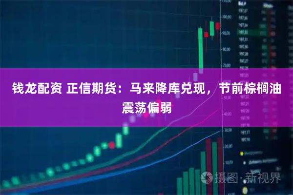 钱龙配资 正信期货：马来降库兑现，节前棕榈油震荡偏弱