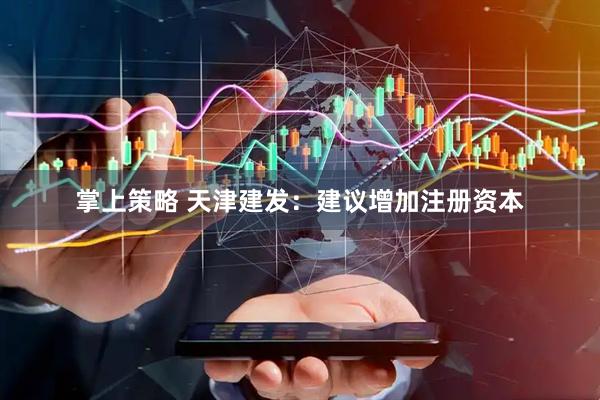 掌上策略 天津建发：建议增加注册资本
