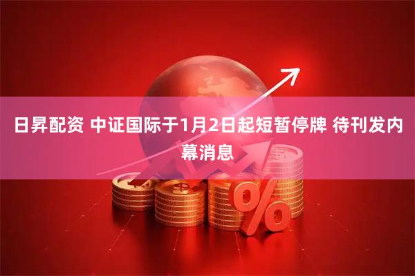 日昇配资 中证国际于1月2日起短暂停牌 待刊发内幕消息