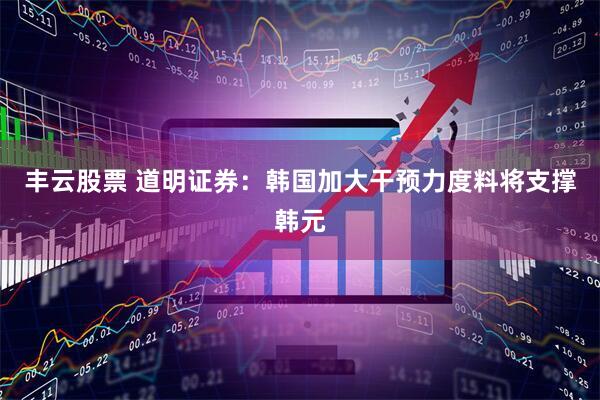 丰云股票 道明证券：韩国加大干预力度料将支撑韩元