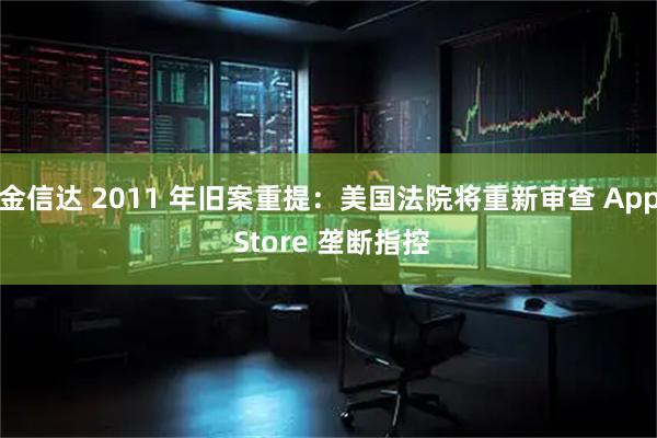 金信达 2011 年旧案重提：美国法院将重新审查 App Store 垄断指控