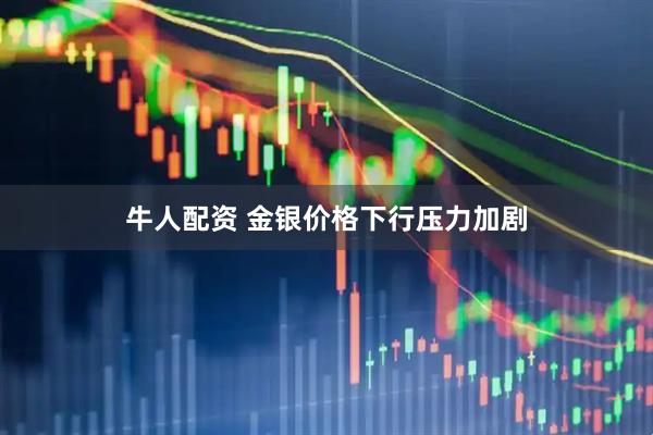 牛人配资 金银价格下行压力加剧