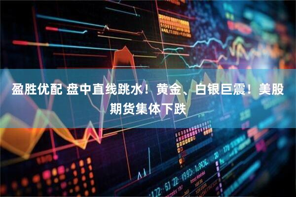 盈胜优配 盘中直线跳水！黄金、白银巨震！美股期货集体下跌