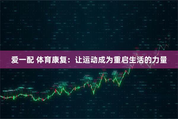 爱一配 体育康复：让运动成为重启生活的力量
