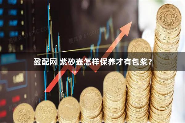 盈配网 紫砂壶怎样保养才有包浆？