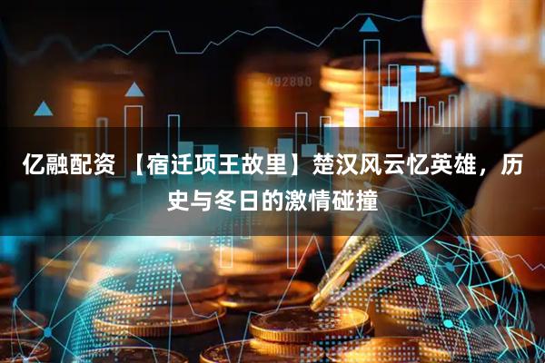 亿融配资 【宿迁项王故里】楚汉风云忆英雄，历史与冬日的激情碰撞