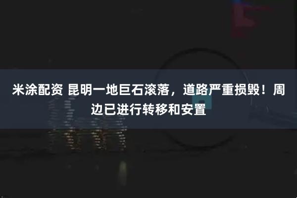 米涂配资 昆明一地巨石滚落，道路严重损毁！周边已进行转移和安置