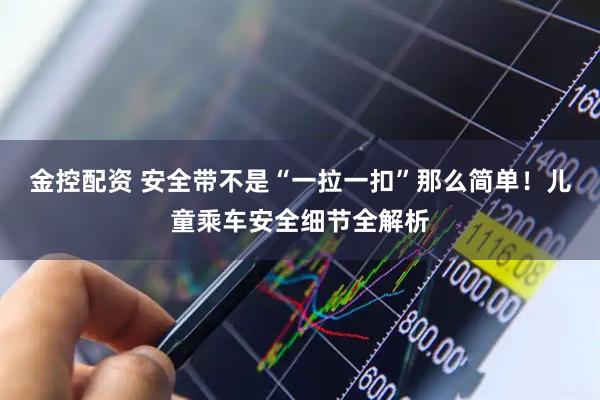 金控配资 安全带不是“一拉一扣”那么简单！儿童乘车安全细节全解析