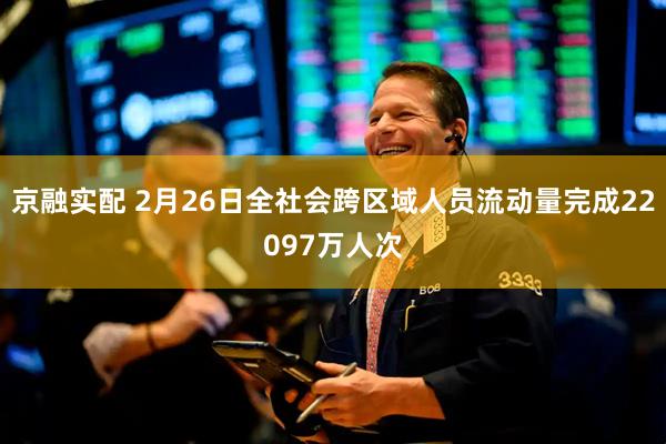 京融实配 2月26日全社会跨区域人员流动量完成22097万人次