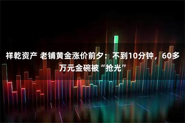 祥乾资产 老铺黄金涨价前夕：不到10分钟，60多万元金碗被“抢光”