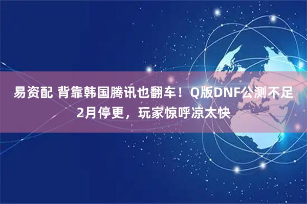 易资配 背靠韩国腾讯也翻车！Q版DNF公测不足2月停更，玩家惊呼凉太快