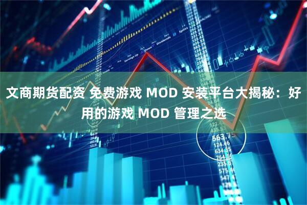 文商期货配资 免费游戏 MOD 安装平台大揭秘：好用的游戏 MOD 管理之选
