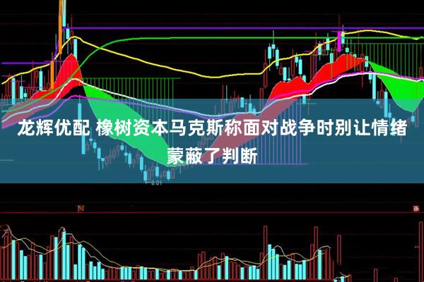 龙辉优配 橡树资本马克斯称面对战争时别让情绪蒙蔽了判断