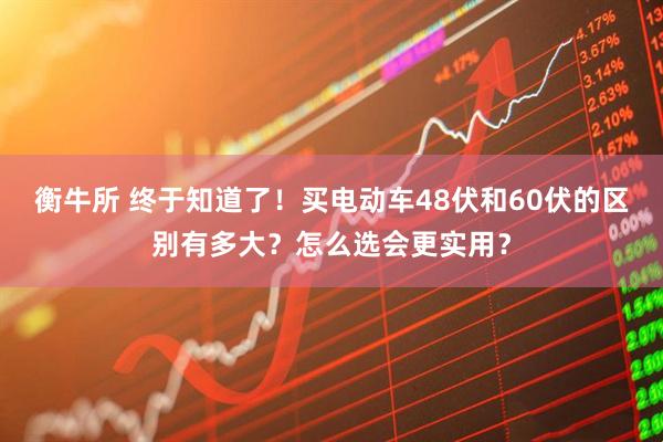 衡牛所 终于知道了！买电动车48伏和60伏的区别有多大？怎么选会更实用？