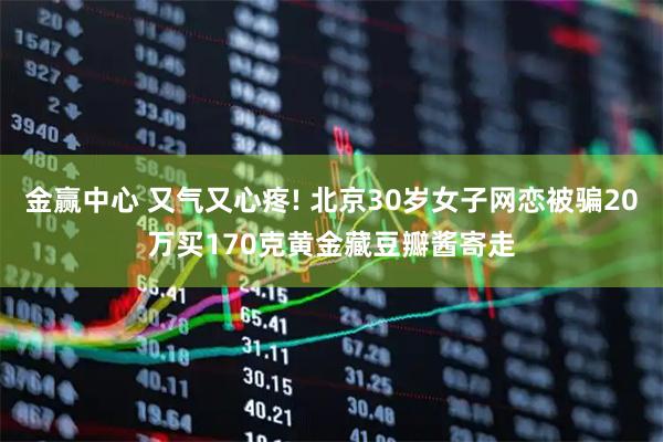 金赢中心 又气又心疼! 北京30岁女子网恋被骗20万买170克黄金藏豆瓣酱寄走