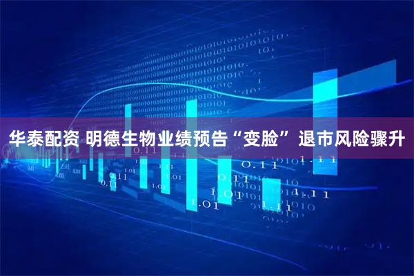 华泰配资 明德生物业绩预告“变脸” 退市风险骤升