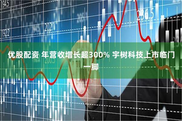 优股配资 年营收增长超300% 宇树科技上市临门一脚