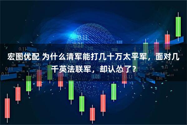 宏图优配 为什么清军能打几十万太平军，面对几千英法联军，却认怂了？
