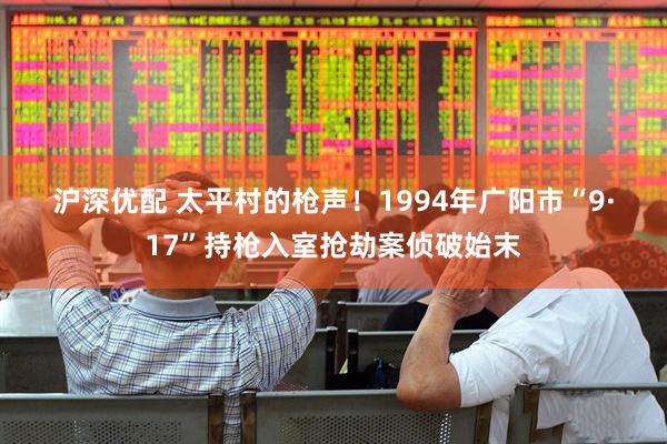 沪深优配 太平村的枪声！1994年广阳市“9·17”持枪入室抢劫案侦破始末
