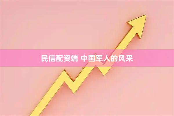 民信配资端 中国军人的风采