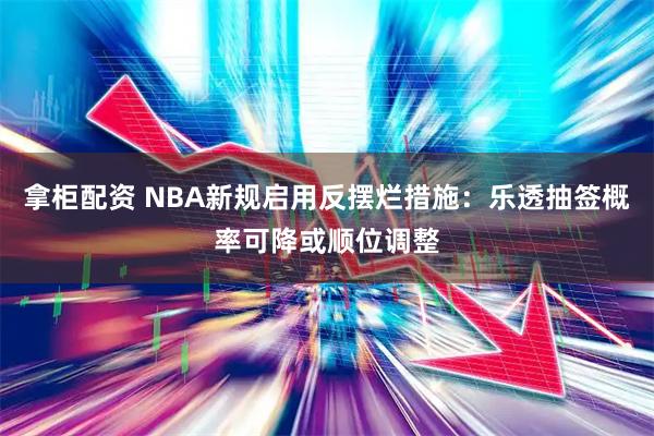 拿柜配资 NBA新规启用反摆烂措施：乐透抽签概率可降或顺位调整