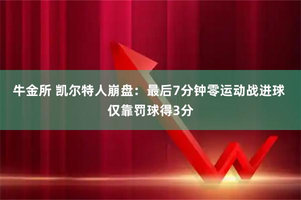 牛金所 凯尔特人崩盘：最后7分钟零运动战进球 仅靠罚球得3分
