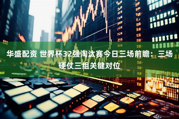 华盛配资 世界杯32强淘汰赛今日三场前瞻：三场硬仗三组关键对位