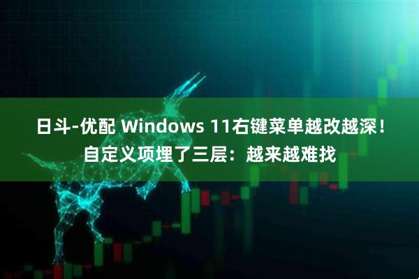 日斗-优配 Windows 11右键菜单越改越深！自定义项埋了三层：越来越难找