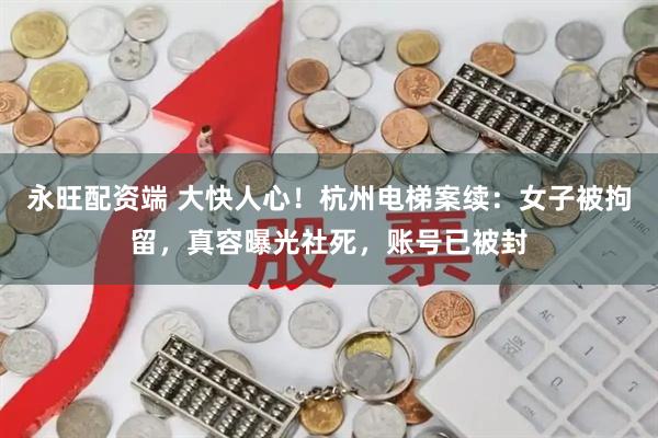 永旺配资端 大快人心！杭州电梯案续：女子被拘留，真容曝光社死，账号已被封